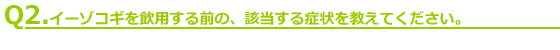 Q2.イーゾコギを飲用する前の、該当する症状を教えてください。